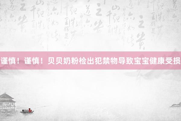 谨慎！谨慎！贝贝奶粉检出犯禁物导致宝宝健康受损