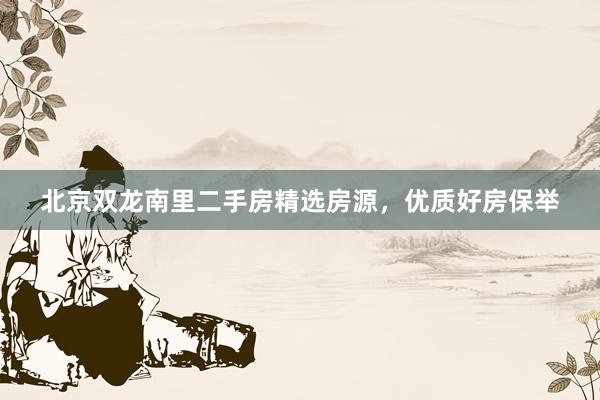 北京双龙南里二手房精选房源，优质好房保举
