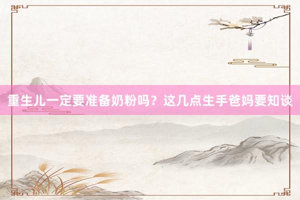 重生儿一定要准备奶粉吗？这几点生手爸妈要知谈