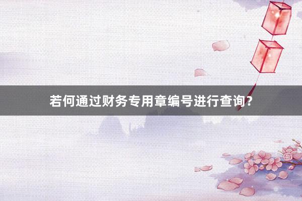 若何通过财务专用章编号进行查询？
