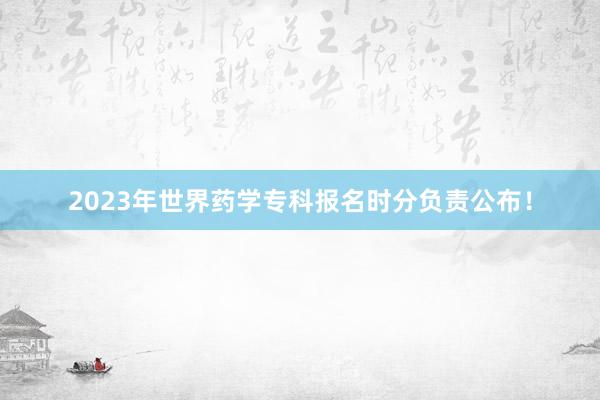 2023年世界药学专科报名时分负责公布！