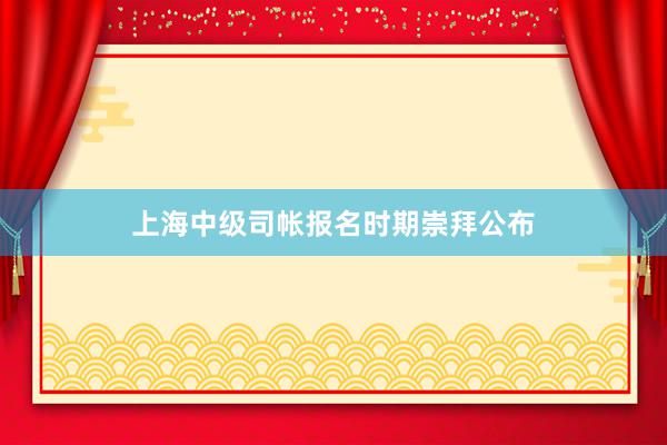 上海中级司帐报名时期崇拜公布