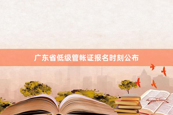 广东省低级管帐证报名时刻公布