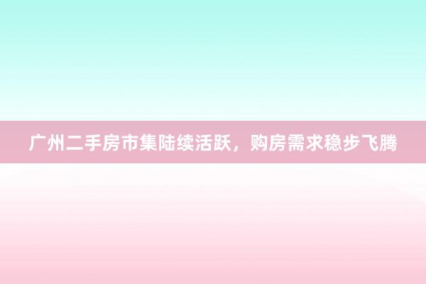 广州二手房市集陆续活跃，购房需求稳步飞腾