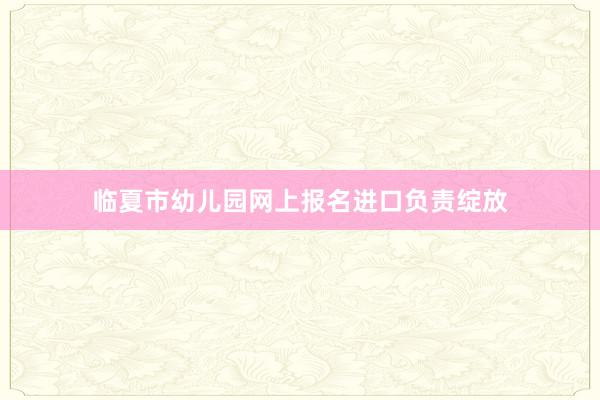 临夏市幼儿园网上报名进口负责绽放