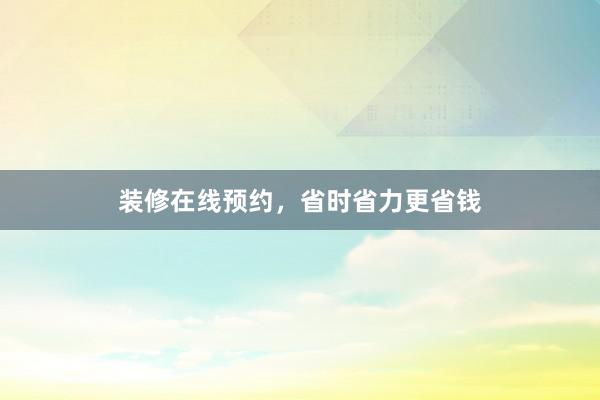 装修在线预约，省时省力更省钱