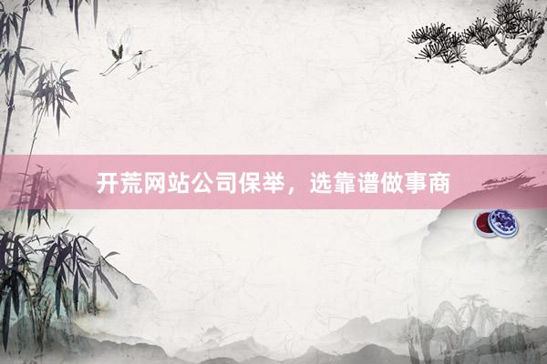 开荒网站公司保举，选靠谱做事商