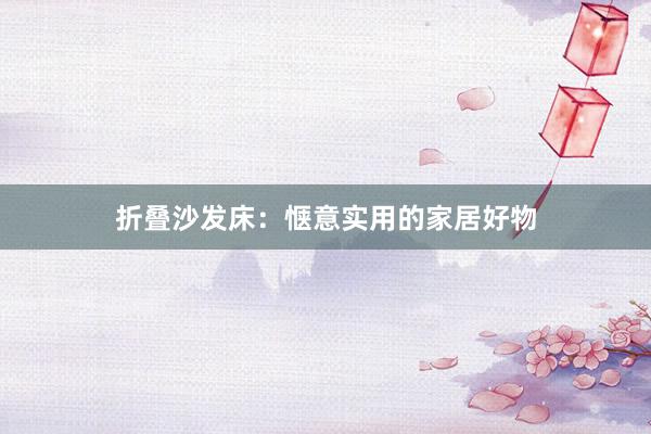 折叠沙发床：惬意实用的家居好物