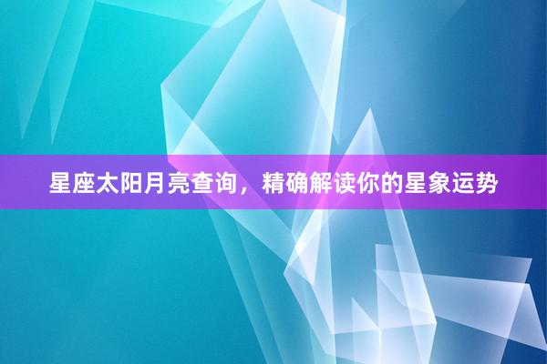 星座太阳月亮查询，精确解读你的星象运势