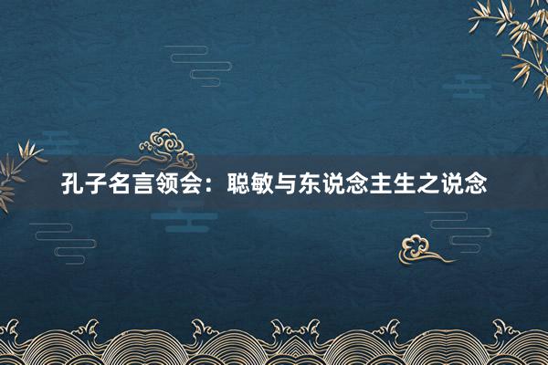 孔子名言领会：聪敏与东说念主生之说念