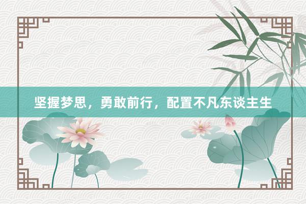 坚握梦思，勇敢前行，配置不凡东谈主生