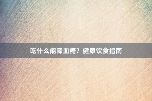 吃什么能降血糖？健康饮食指南