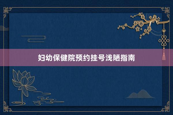 妇幼保健院预约挂号浅陋指南