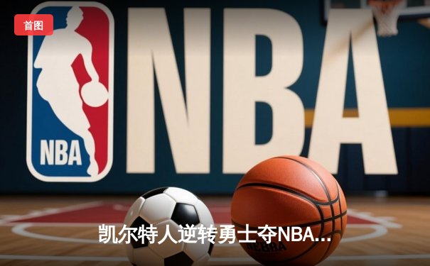 凯尔特人逆转勇士夺NBA总冠军，塔图姆荣膺FMVP