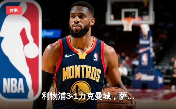 利物浦3-1力克曼城，萨拉赫双响助红军领跑英超