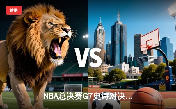 NBA总决赛G7史诗对决：雄鹿加时险胜太阳夺队史第二冠