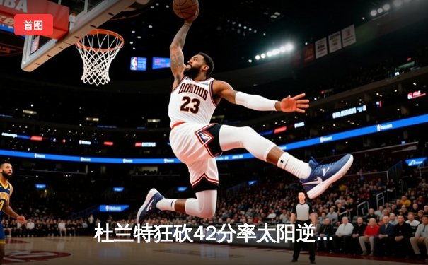 杜兰特狂砍42分率太阳逆转掘金 布克关键三分锁定胜局