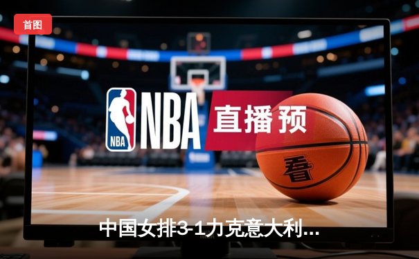 中国女排3-1力克意大利晋级世联赛总决赛 李盈莹狂砍28分创个人新高
