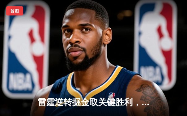 雷霆逆转掘金取关键胜利，亚历山大39分准三双锁定西部第二