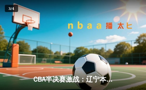 CBA半决赛激战：辽宁本钢逆转广东宏远，总比分2-1领先 - 3