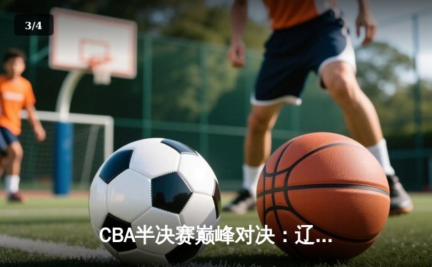 CBA半决赛巅峰对决：辽宁本钢加时险胜广东宏远，赵继伟砍下35分创个人季后赛新高 - 3