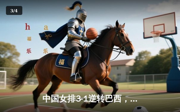 中国女排3-1逆转巴西，张常宁伤愈复出砍下全场最高分 - 3